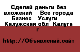 Сделай деньги без вложений. - Все города Бизнес » Услуги   . Калужская обл.,Калуга г.